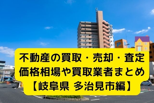 【岐阜県多治見市 編】不動産の中古住宅買取・売却・査定価格相場や買取業者まとめ