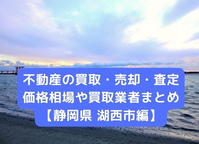 【静岡県湖西市 編】不動産の中古住宅買取・売却・査定価格相場や買取業者まとめ